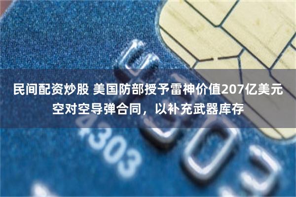 民间配资炒股 美国防部授予雷神价值207亿美元空对空导弹合同，以补充武器库存