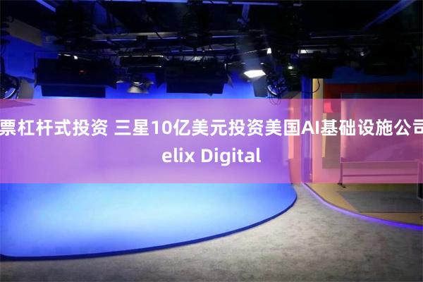 股票杠杆式投资 三星10亿美元投资美国AI基础设施公司Helix Digital