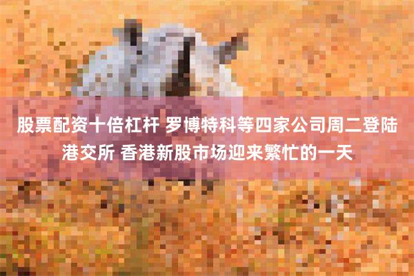 股票配资十倍杠杆 罗博特科等四家公司周二登陆港交所 香港新股市场迎来繁忙的一天