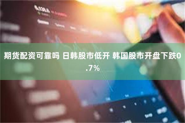 期货配资可靠吗 日韩股市低开 韩国股市开盘下跌0.7%