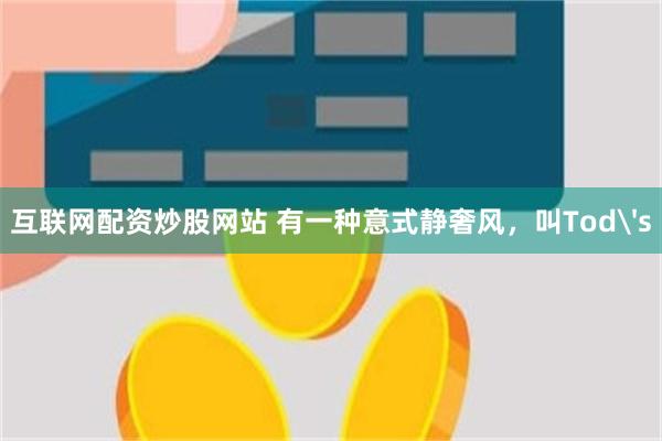 互联网配资炒股网站 有一种意式静奢风，叫Tod's