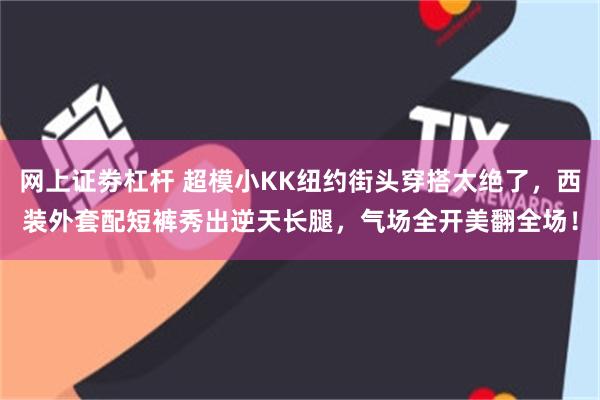 网上证劵杠杆 超模小KK纽约街头穿搭太绝了，西装外套配短裤秀出逆天长腿，气场全开美翻全场！