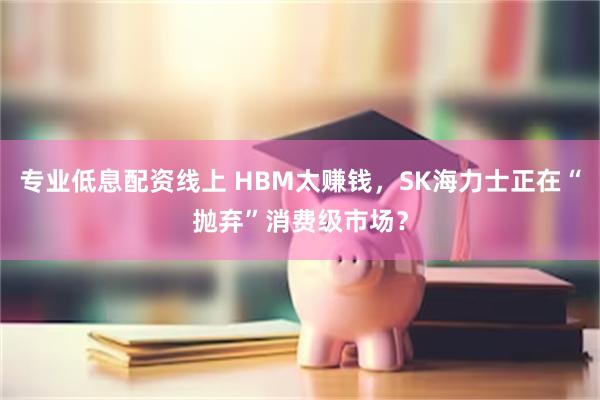 专业低息配资线上 HBM太赚钱，SK海力士正在“抛弃”消费级市场？