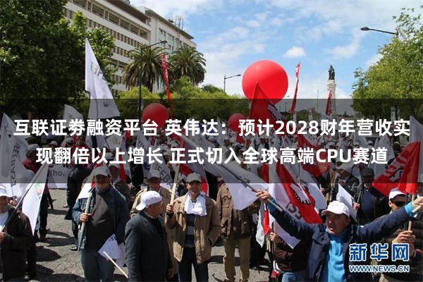 互联证劵融资平台 英伟达：预计2028财年营收实现翻倍以上增长 正式切入全球高端CPU赛道