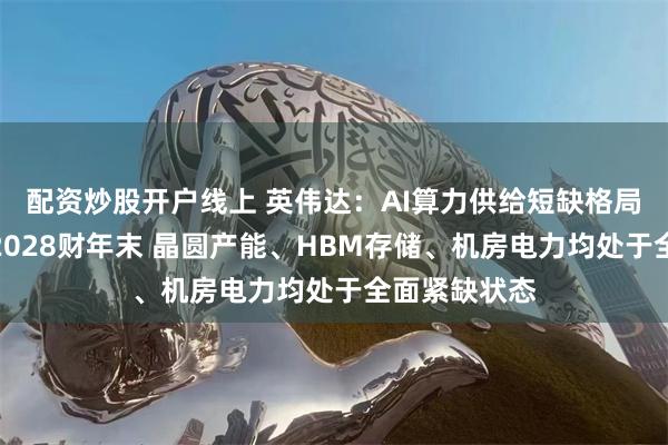 配资炒股开户线上 英伟达：AI算力供给短缺格局至少延续至2028财年末 晶圆产能、HBM存储、机房电力均处于全面紧缺状态