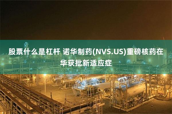 股票什么是杠杆 诺华制药(NVS.US)重磅核药在华获批新适应症