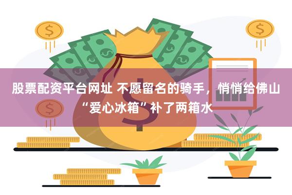 股票配资平台网址 不愿留名的骑手，悄悄给佛山“爱心冰箱”补了两箱水
