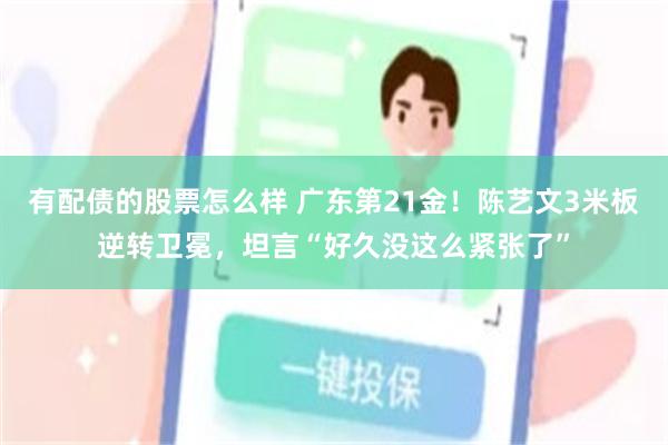 有配债的股票怎么样 广东第21金!陈艺文3米板逆转卫冕,坦言“好久没这么紧张了”
