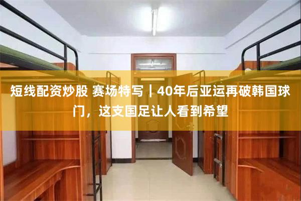 短线配资炒股 赛场特写｜40年后亚运再破韩国球门，这支国足让人看到希望