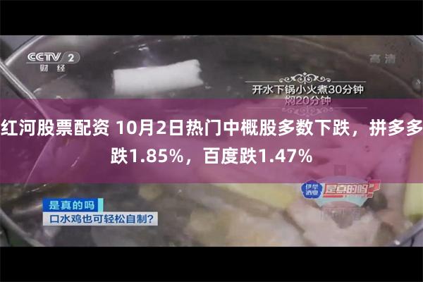红河股票配资 10月2日热门中概股多数下跌，拼多多跌1.85%，百度跌1.47%