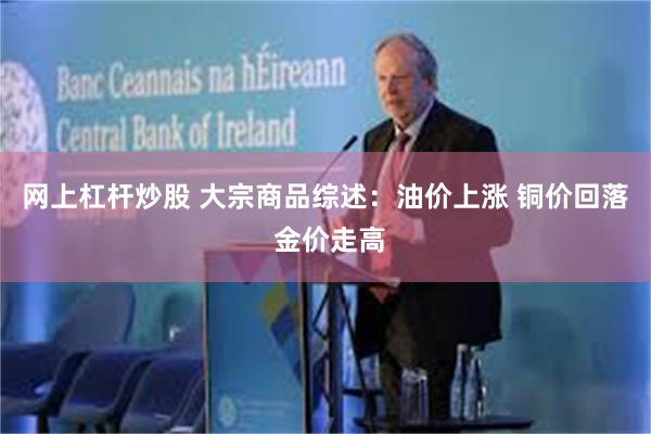 网上杠杆炒股 大宗商品综述：油价上涨 铜价回落 金价走高