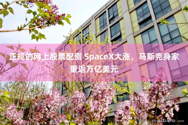 正规的网上股票配资 SpaceX大涨，马斯克身家重返万亿美元