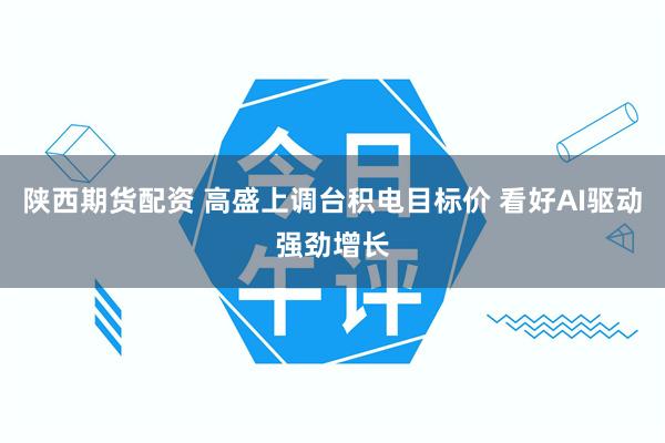陕西期货配资 高盛上调台积电目标价 看好AI驱动强劲增长