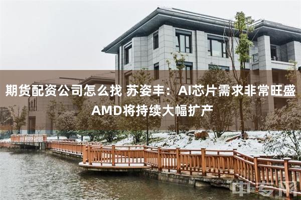 期货配资公司怎么找 苏姿丰：AI芯片需求非常旺盛 AMD将持续大幅扩产