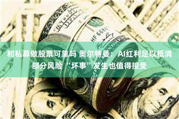 和私募做股票可靠吗 奥尔特曼：AI红利足以抵消部分风险 “坏事”发生也值得接受