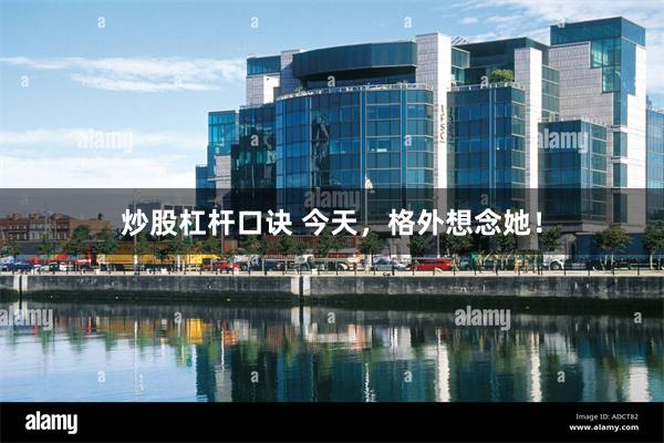 炒股杠杆口诀 今天,格外想念她!