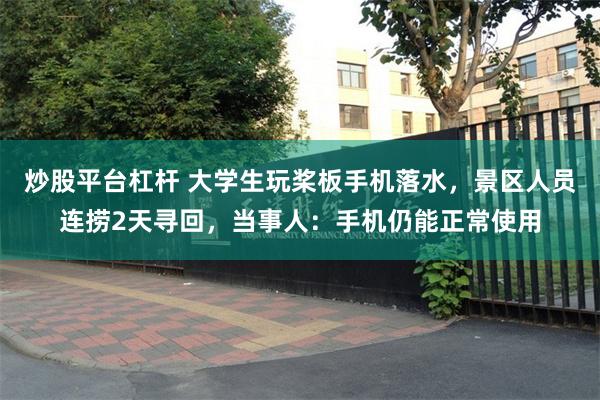 炒股平台杠杆 大学生玩桨板手机落水，景区人员连捞2天寻回，当事人：手机仍能正常使用