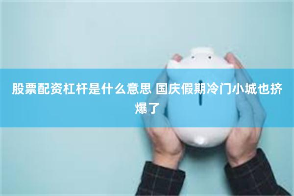 股票配资杠杆是什么意思 国庆假期冷门小城也挤爆了