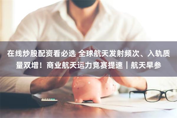 在线炒股配资看必选 全球航天发射频次、入轨质量双增！商业航天运力竞赛提速｜航天早参