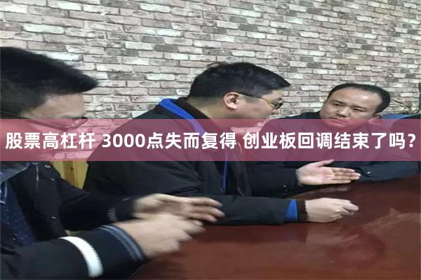 股票高杠杆 3000点失而复得 创业板回调结束了吗？