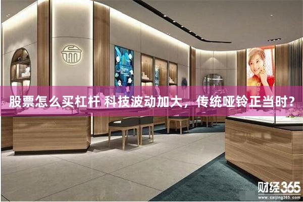 股票怎么买杠杆 科技波动加大，传统哑铃正当时？