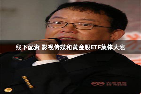 线下配资 影视传媒和黄金股ETF集体大涨