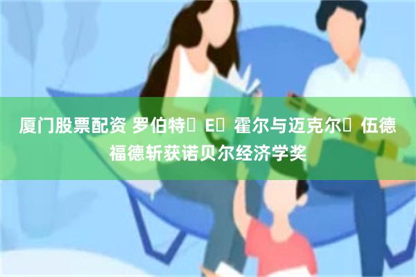 厦门股票配资 罗伯特・E・霍尔与迈克尔・伍德福德斩获诺贝尔经济学奖