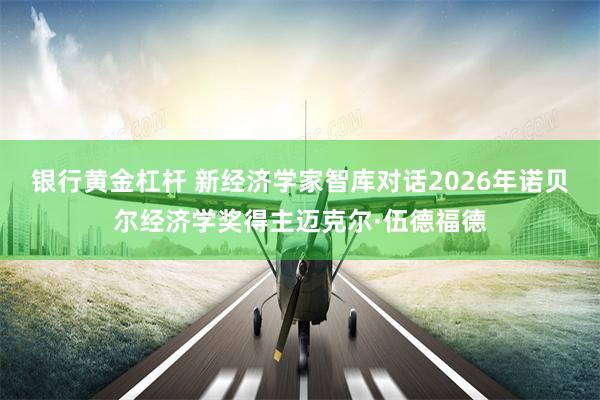 银行黄金杠杆 新经济学家智库对话2026年诺贝尔经济学奖得主迈克尔·伍德福德