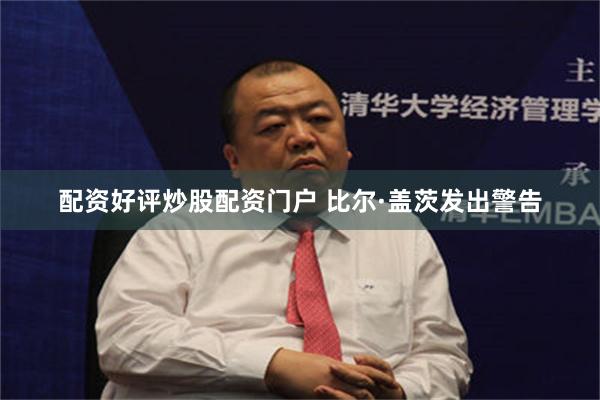 配资好评炒股配资门户 比尔·盖茨发出警告