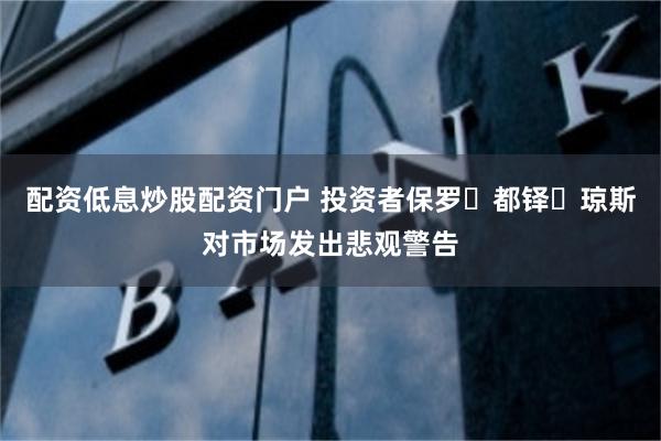 配资低息炒股配资门户 投资者保罗・都铎・琼斯对市场发出悲观警告