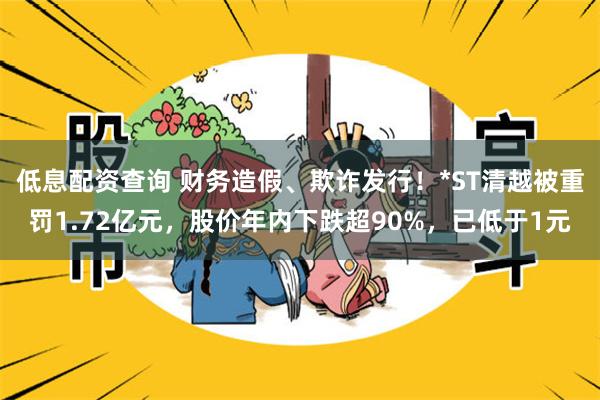低息配资查询 财务造假、欺诈发行！*ST清越被重罚1.72亿元，股价年内下跌超90%，已低于1元