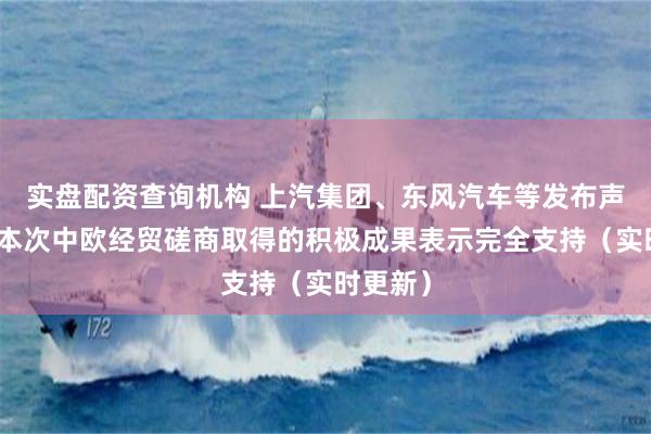 实盘配资查询机构 上汽集团、东风汽车等发布声明，对本次中欧经贸磋商取得的积极成果表示完全支持（实时更新）