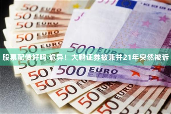 股票配债好吗 诡异！大鹏证券被兼并21年突然被诉