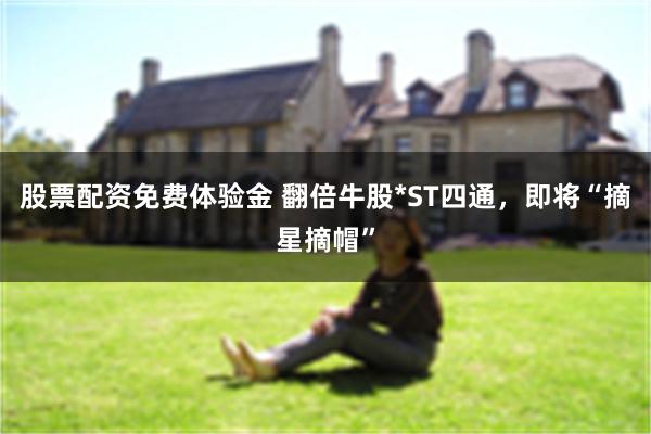 股票配资免费体验金 翻倍牛股*ST四通，即将“摘星摘帽”