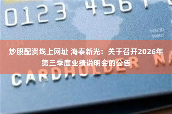 炒股配资线上网址 海泰新光：关于召开2026年第三季度业绩说明会的公告