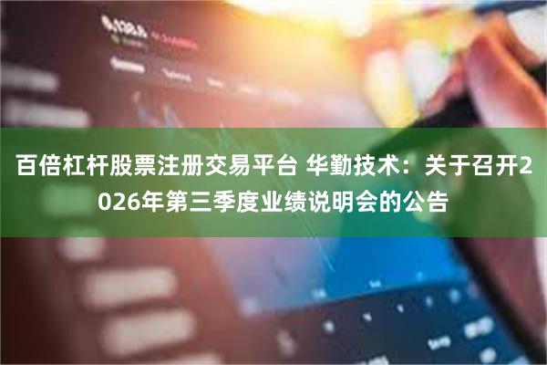 百倍杠杆股票注册交易平台 华勤技术：关于召开2026年第三季度业绩说明会的公告