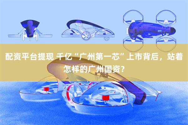 配资平台提现 千亿“广州第一芯”上市背后,站着怎样的广州国资?