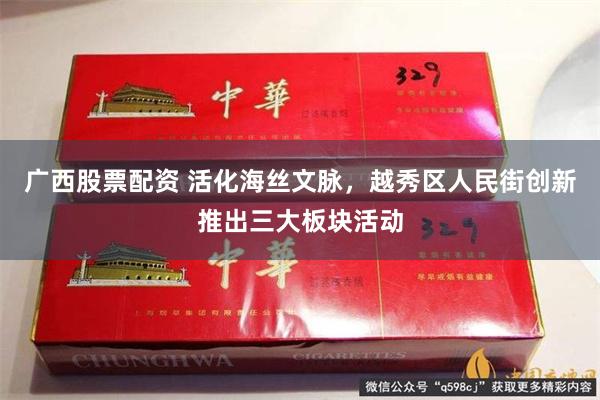 广西股票配资 活化海丝文脉，越秀区人民街创新推出三大板块活动
