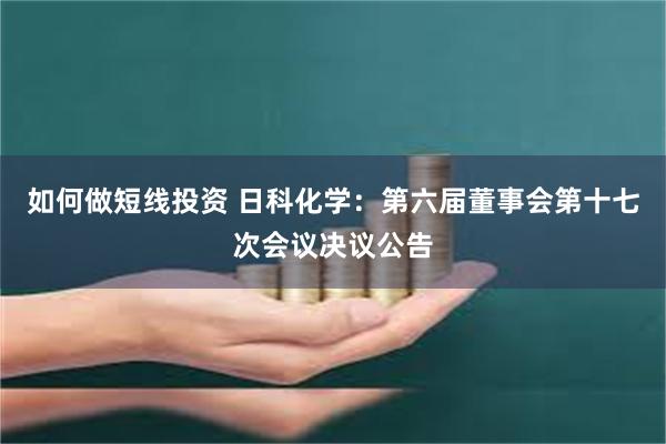 如何做短线投资 日科化学:第六届董事会第十七次会议决议公告