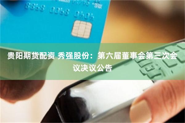 贵阳期货配资 秀强股份：第六届董事会第三次会议决议公告