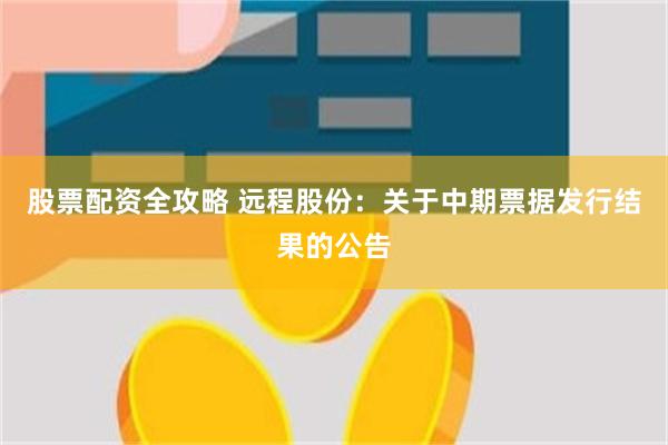 股票配资全攻略 远程股份:关于中期票据发行结果的公告