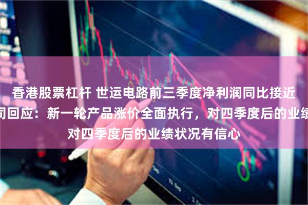 香港股票杠杆 世运电路前三季度净利润同比接近“腰斩” 公司回应：新一轮产品涨价全面执行，对四季度后的业绩状况有信心