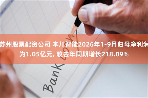 苏州股票配资公司 本川智能2026年1-9月归母净利润为1.05亿元, 较去年同期增长218.09%