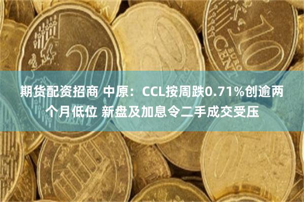 期货配资招商 中原：CCL按周跌0.71%创逾两个月低位 新盘及加息令二手成交受压