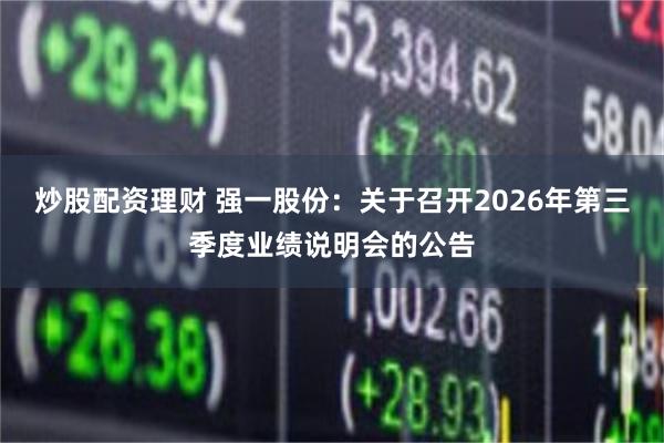 炒股配资理财 强一股份：关于召开2026年第三季度业绩说明会的公告