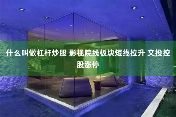 什么叫做杠杆炒股 影视院线板块短线拉升 文投控股涨停