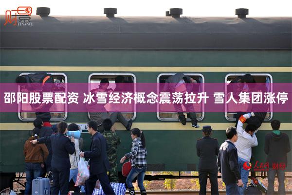 邵阳股票配资 冰雪经济概念震荡拉升 雪人集团涨停